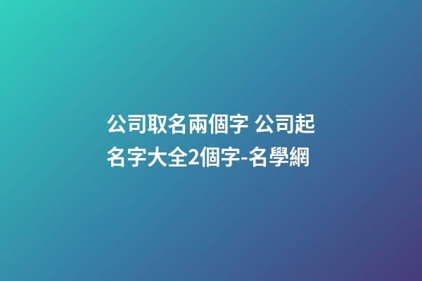 公司取名兩個字 公司起名字大全2個字-名學網-第1張-公司起名-玄機派